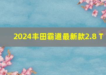 2024丰田霸道最新款2.8 T